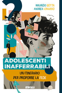 Adolescenti inafferrabili. Un itinerario per proporre la fede - Maurizio Botta, Andrea Lonardo