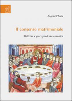 Il consenso matrimoniale. Dottrina e giurisprudenza canonica - Angelo D'Auria