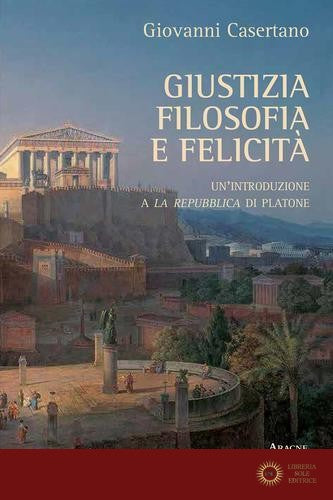 Giustizia, filosofia e felicità. Un'introduzione a «La Repubblica» di Platone - Giovanni Casertano