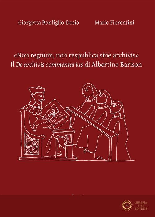 «Non regnum, non respublica sine archivis». Il «De archivis commentarius» di Albertino Barison. Ediz. bilingue - Giorgetta Bonfiglio-Dosio, Mario Fiorentini