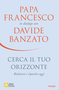 Cerca il tuo orizzonte. Rialzarsi e ripartire oggi. Papa Francesco in dialogo con Davide Banzato - Davide Banzato, Francesco (Jorge Mario Bergoglio)