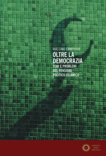 Oltre la democrazia. Temi e problemi del pensiero politico islamico - Massimo Campanini