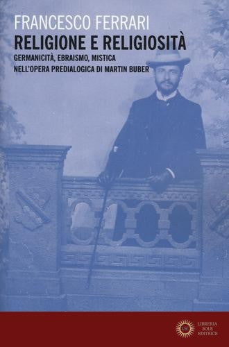 Religione e religiosità. Germanicità, ebraismo, mistica nell'opera predialogica di Martin Buber - Francesco Ferrari