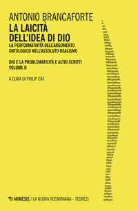 La laicità dell'idea di Dio. La performatività dell'argomento ontologico nell'Assoluto Realismo. Dio e la problematicità e altri scritti vol. 2 - Antonio Brancaforte
