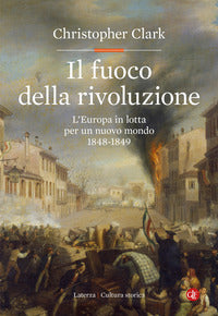Il fuoco della rivoluzione. L'Europa in lotta per un nuovo mondo 1848-1849 - Christopher Clark