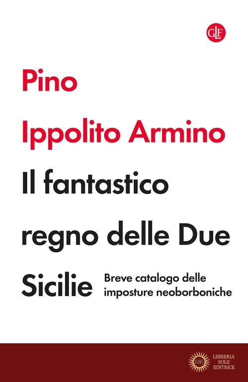 Il fantastico regno delle Due Sicilie. Breve catalogo delle imposture neoborboniche - Pino Ippolito Armino