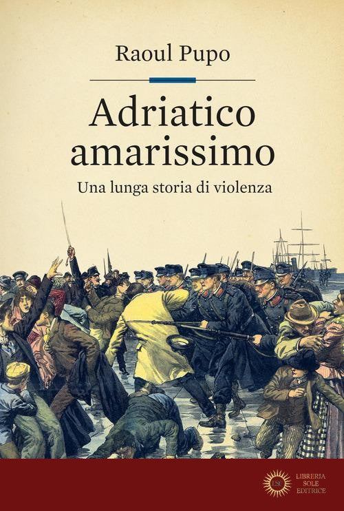 Adriatico amarissimo. Una lunga storia di violenza - Raoul Pupo