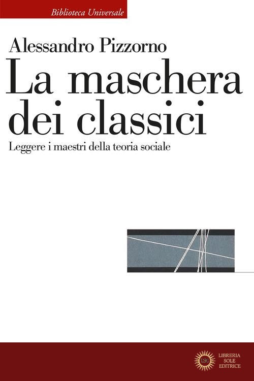 La maschera dei classici. Leggere i maestri della teoria sociale - Alessandro Pizzorno