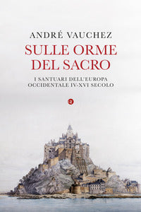 Sulle orme del sacro. I santuari dell'Europa occidentale. IV-XVI secolo - André Vauchez