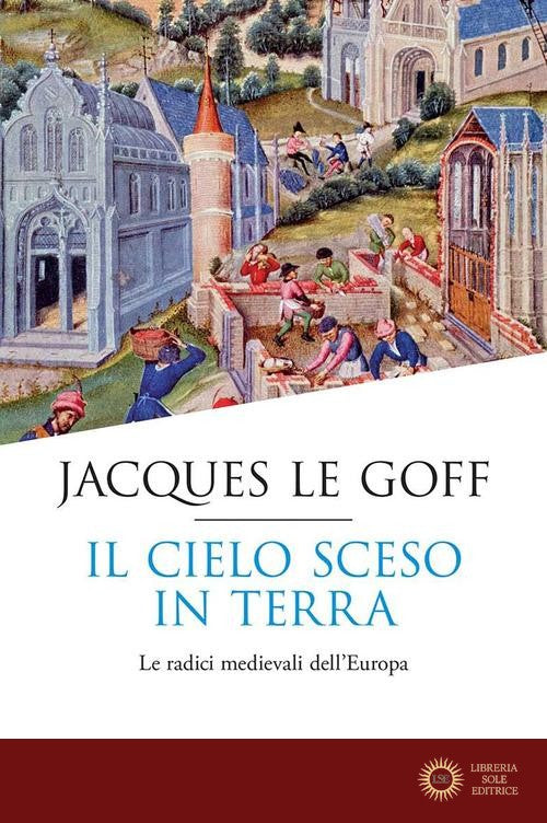 Il cielo sceso in terra. Le radici medievali dell'Europa - Jacques Le Goff