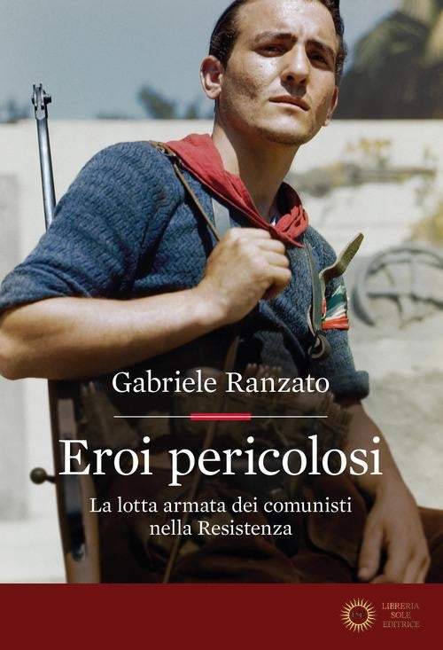 Eroi pericolosi. La lotta armata dei comunisti nella Resistenza - Gabriele Ranzato