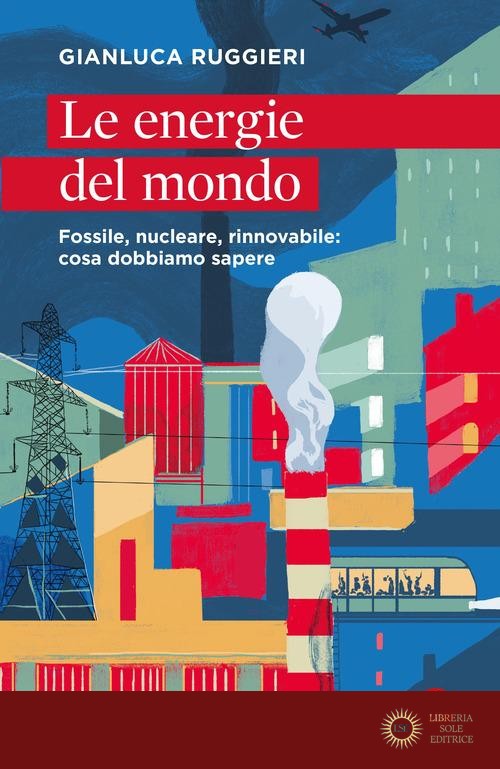 Le energie del mondo. Fossile, nucleare, rinnovabile: cosa dobbiamo sapere - Gianluca Ruggieri