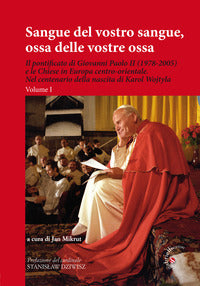 Sangue del vostro sangue, ossa delle vostre ossa. Il pontificato di Giovanni Paolo II (1978-2005) e le Chiese in Europa centro-orientale. Nel centenario della nascit - J. Mikrut