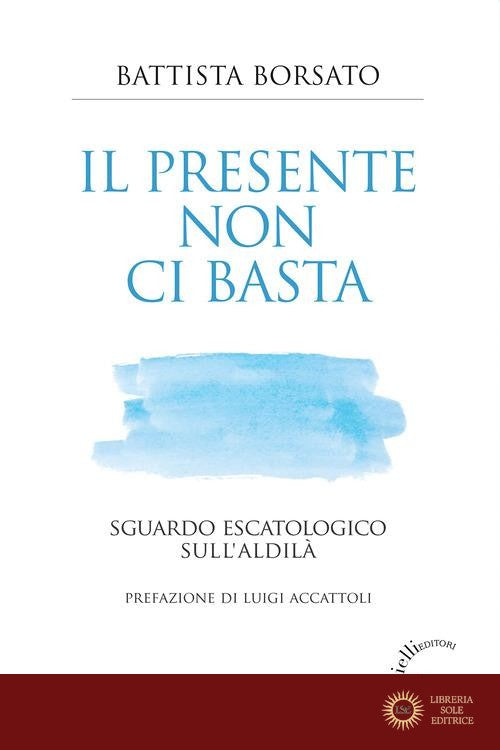 Il presente non ci basta. Sguardo escatologico sull'aldilà - Battista Borsato