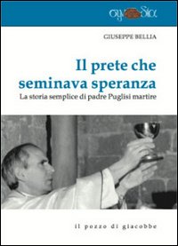 Il prete che seminava speranza. La storia semplice di padre Puglisi martire - Giuseppe Bellia
