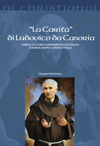 La «Carità» di Ludovico da Casoria. Chiesa, cultura e movimento cattolico a Napoli dopo l'Unità di Italia - Giuseppe Palmisciano