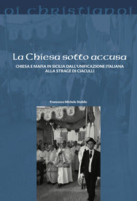 La Chiesa sotto accusa. Chiesa e mafia in Sicilia dall'Unificazione italiana alla strage di Ciaculli - Francesco M. Stabile
