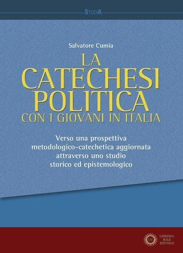 La catechesi politica con i giovani in Italia. Verso una prospettiva metodologico-catechetica aggiornata attraverso uno studio storico ed epistemologico - Salvatore Cumia