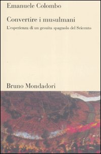Convertire i musulmani. L'esperienza di un gesuita spagnolo del Seicento - Emanuele Colombo