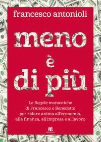 Meno è di più. Le Regole monastiche di Francesco e Benedetto per ridare anima all'economia, alla finanza, all'impresa e al lavoro - Francesco Antonioli