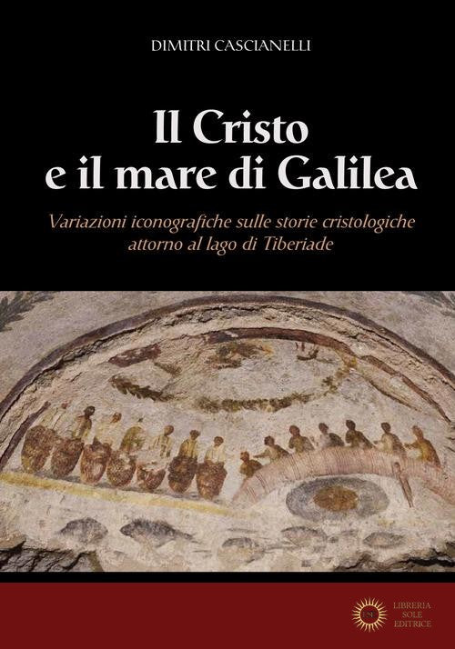 Il Cristo e il mare di Galilea. Variazioni iconografiche sulle storie cristologiche attorno al lago di Tiberiade - Dimitri Cascianelli