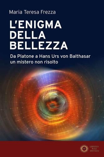 L'enigma della bellezza. Da Platone a Hans Urs von Balthasar un mistero non risolto - Maria Teresa Frezza