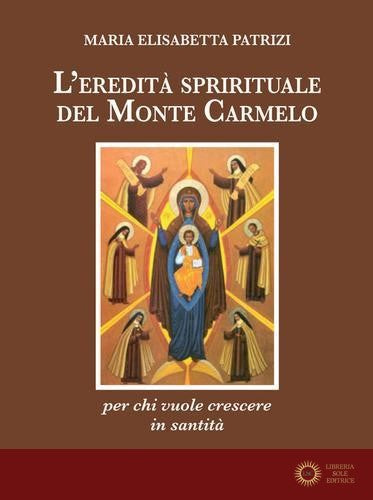 L'eredità spirituale del Monte Carmelo. Per chi vuole crescere in santità - Maria Elisabetta Patrizi