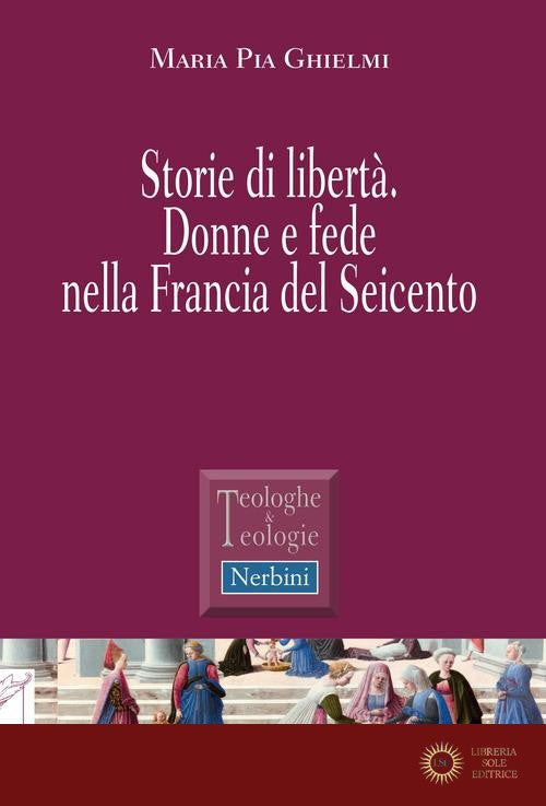 Storie di libertà. Donne e fede nella Francia del Seicento - Maria Pia Ghielmi
