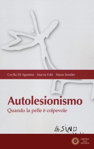 Autolesionismo. Quando la pelle è colpevole - Cecilia Di Agostino, Marzia Fabi, Maria Sneider