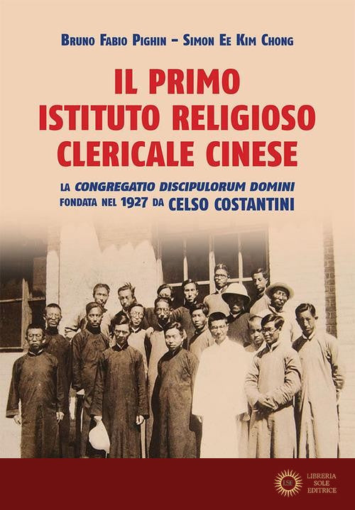 Il primo istituto religioso clericale cinese. La «Congregatio Discipulorum Domini» fondata nel 1927 da Celso Costantini - Simon Ee Kim Chong, Bruno Fabio Pighin