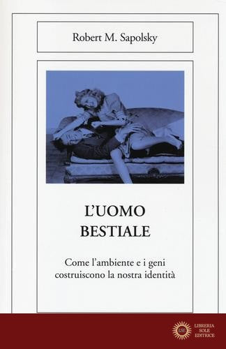 L'uomo bestiale. Come l'ambiente e i geni costruiscono la nostra identità - Robert M. Sapolsky