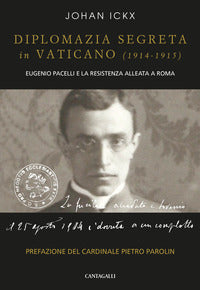 Diplomazia segreta in Vaticano (1914-1915). Eugenio Pacelli e la resistenza alleata a Roma - Johan Ickx
