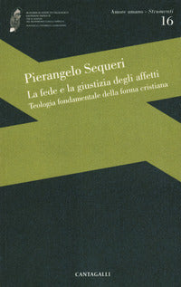 La fede e la giustizia degli affetti. Teologia fondamentale della forma cristiana - Pierangelo Sequeri
