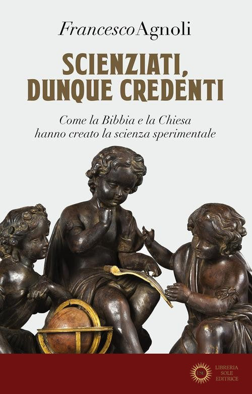 Scienziati, dunque credenti. Come la Bibbia e la Chiesa hanno creato la scienza sperimentale - Francesco Agnoli