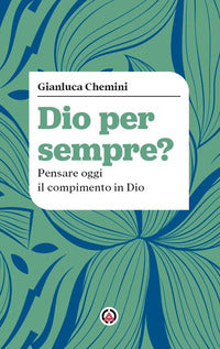 Dio per sempre? Pensare oggi il compimento in Dio - Gianluca Chemini