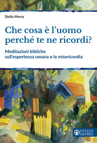 Che cosa è l'uomo perché te ne ricordi? Meditazioni bibliche sull'esperienza umana e la misericordia - Stella Morra