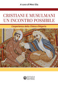 Cristiani e musulmani un incontro possibile. L'esperienza della Chiesa d'Algeria - Meo Elia