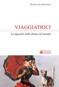 Viaggiatrici. Lo sguardo delle donne sul mondo - Manuela Scaramuzzino