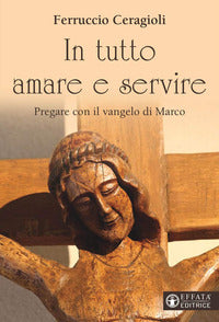 In tutto amare e servire. Pregare con il vangelo di Marco - Ferruccio Ceragioli