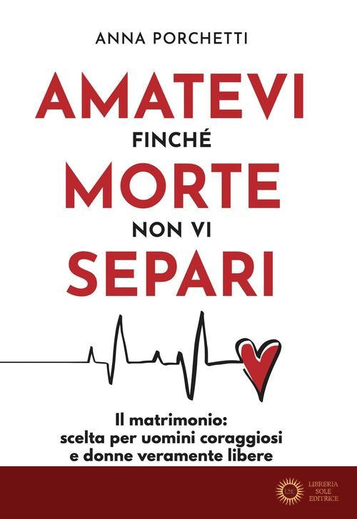 Amatevi finché morte non vi separi. Il matrimonio: scelta per uomini coraggiosi e donne veramente libere - Anna Porchetti