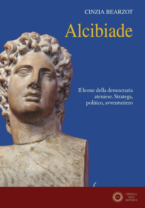 Alcibiade. Il leone della democrazia ateniese. Stratega, politico, avventuriero - Cinzia Bearzot