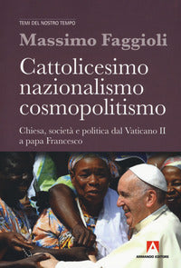 Cattolicesimo, nazionalismo, cosmopolitismo. Chiesa, società e politica dal Vaticano II a papa Francesco - Massimo Faggioli