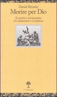 Morire per Dio. Il martirio e la formazione di cristianesimo e giudaismo - Daniel Boyarin