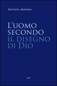 L'uomo secondo il disegno di Dio. Trattato di antropologia teologica - Battista Mondin