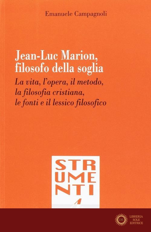 Jean-Luc Marion, filosofo della soglia. La vita, l'opera, il metodo, la filosofia cristiana, le fonti e il lessico filosofico - Emanuele Campagnoli