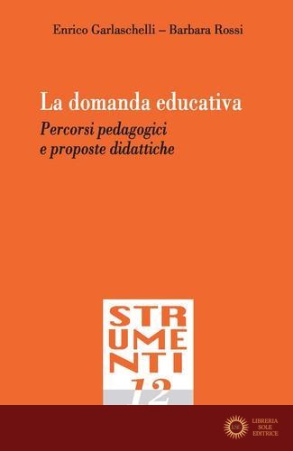 La domanda educativa. Percorsi pedagogici e proposte didattiche - Enrico Garlaschelli, Barbara Rossi