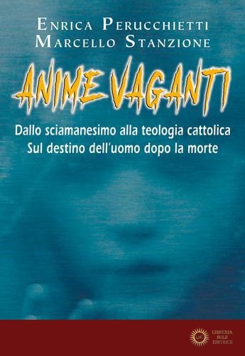 Anime vaganti. Dallo sciamanesimo alla teologia cattolica. Sul destino dell'uomo - Enrica Perucchietti, Marcello Stanzione