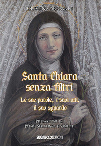 Santa Chiara senza filtri. Le sue parole, i suoi atti, il suo sguardo - Cristina Siccardi