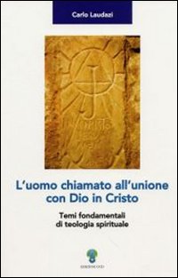 L'uomo chiamato all'unione con Dio in Cristo. Temi fondamentali di teologia spirituale - Carlo Laudazi