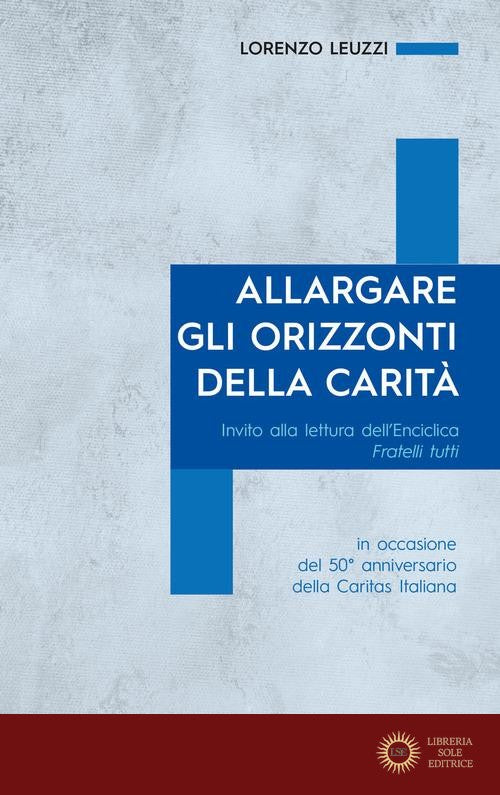Allargare gli orizzonti della carità. Invito alla lettura dell'Enciclica Fratelli tutti. in occasione del 50° anniversario della Caritas Italiana - Lorenzo Leuzzi